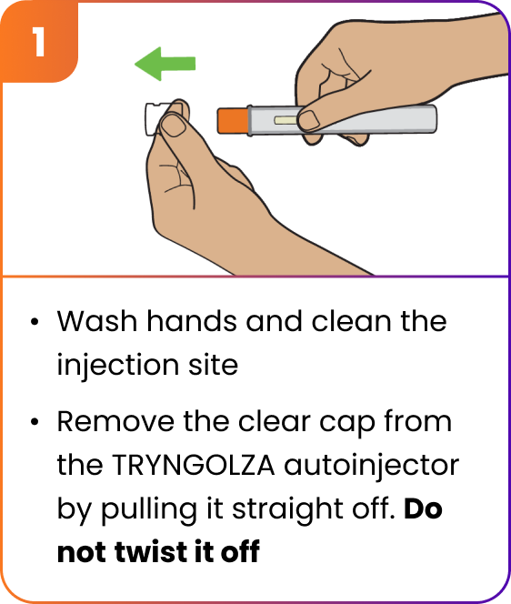 Step 1 - Pull clear cap straight off the TRYNGOLZA autoinjector. Do not twist it off.