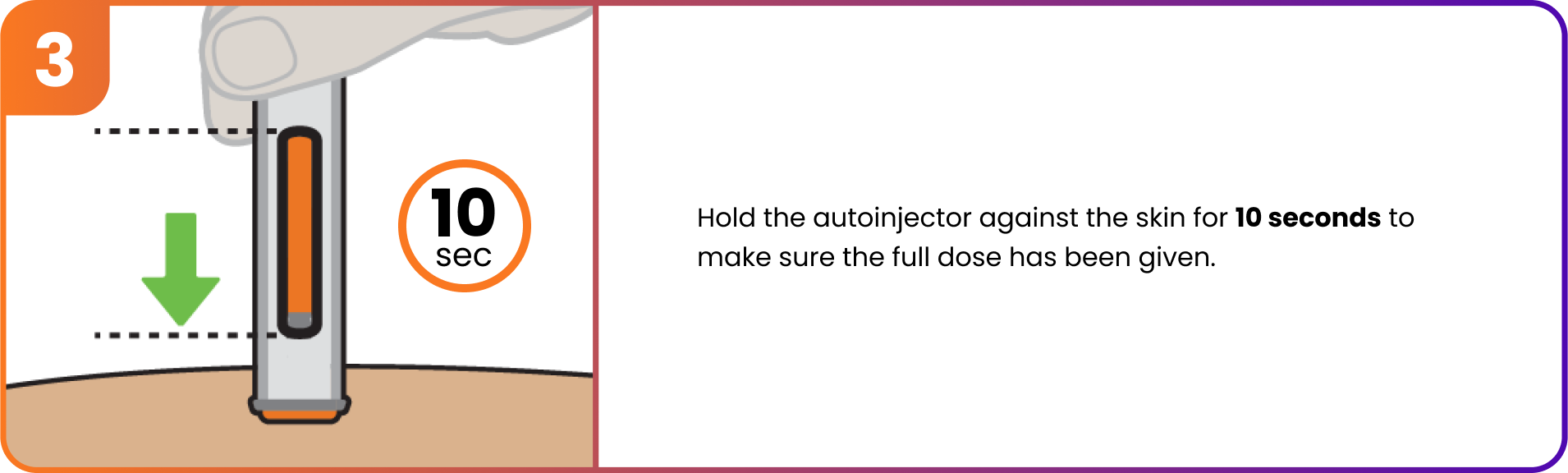 Step 3 - Hold the autoinjector against the skin for 10 seconds to make sure the full dose has been given.